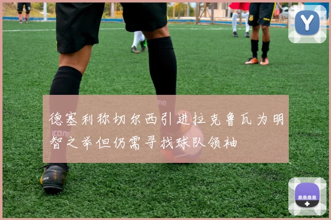 德塞利称切尔西引进拉克鲁瓦为明智之举但仍需寻找球队领袖