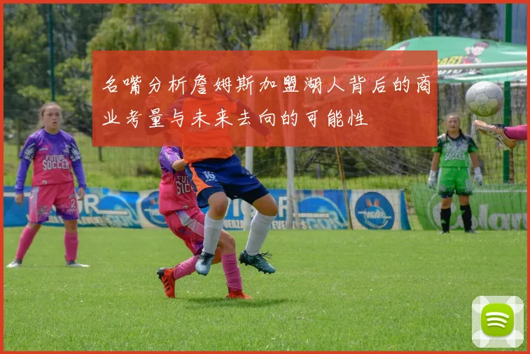名嘴分析詹姆斯加盟湖人背后的商业考量与未来去向的可能性
