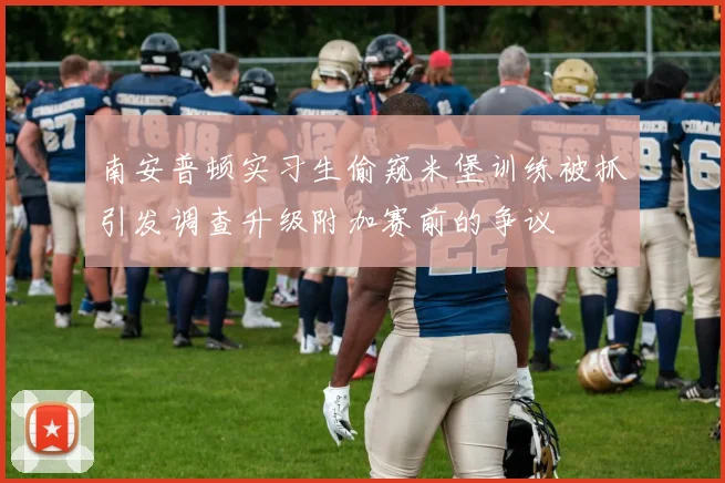南安普顿实习生偷窥米堡训练被抓引发调查升级附加赛前的争议