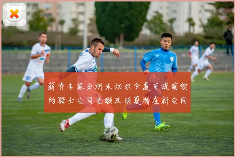 薪资专家分析米切尔今夏可提前续约骑士合同金额及明夏潜在新合同