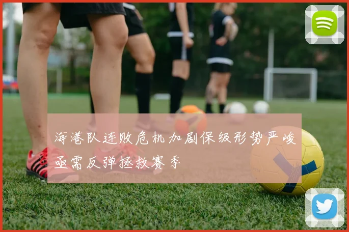 海港队连败危机加剧保级形势严峻亟需反弹拯救赛季