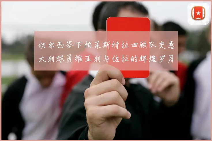 切尔西签下帕莱斯特拉回顾队史意大利球员维亚利与佐拉的辉煌岁月