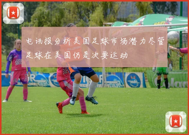 电讯报分析美国足球市场潜力尽管足球在美国仍是次要运动