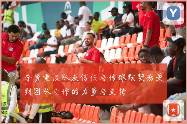 李贤重谈队友信任与传球默契感受到团队合作的力量与支持