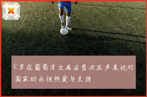 C罗在葡萄牙出局后首次发声表达对国家的永恒热爱与支持