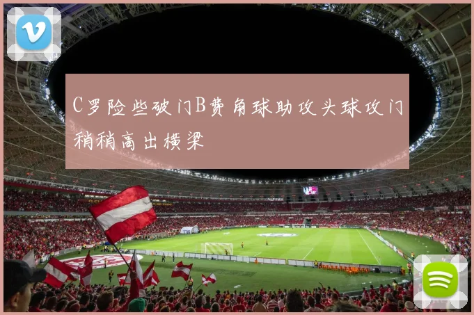 C罗险些破门B费角球助攻头球攻门稍稍高出横梁