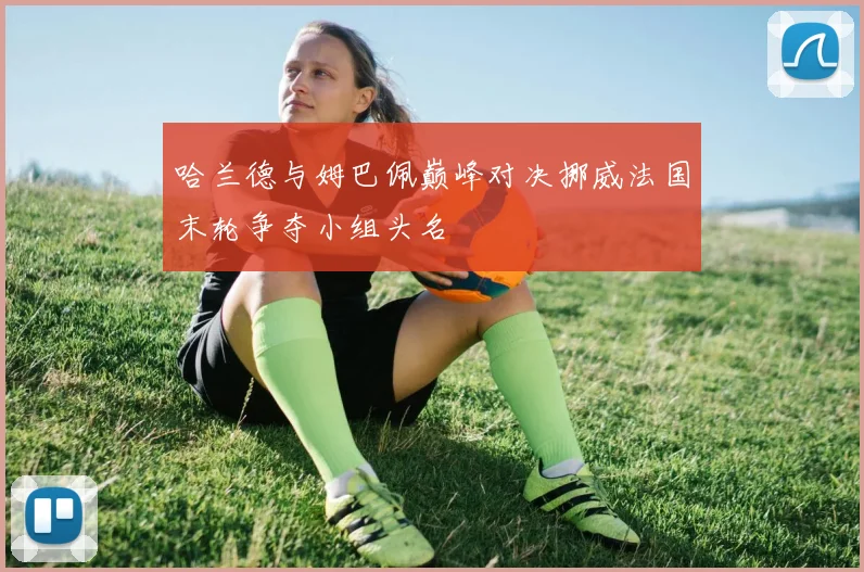 哈兰德与姆巴佩巅峰对决挪威法国末轮争夺小组头名