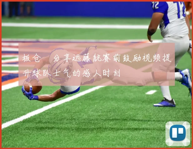 板仓滉分享远藤航赛前鼓励视频提升球队士气的感人时刻