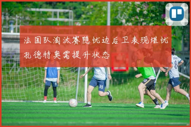 法国队淘汰赛隐忧边后卫表现堪忧孔德特奥需提升状态