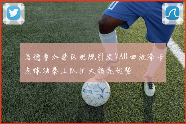 马德鲁加禁区犯规引发VAR回放泽卡点球助泰山队扩大领先优势