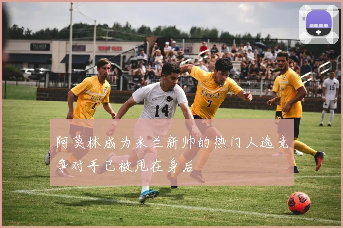 阿莫林成为米兰新帅的热门人选竞争对手已被甩在身后