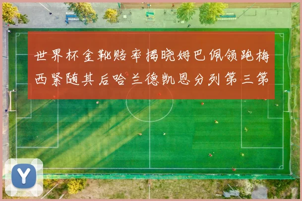 世界杯金靴赔率揭晓姆巴佩领跑梅西紧随其后哈兰德凯恩分列第三第四