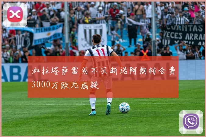 加拉塔萨雷或不买断诺阿朗转会费3000万欧元成疑