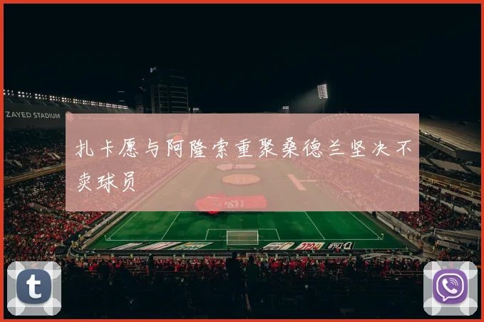 扎卡愿与阿隆索重聚桑德兰坚决不卖球员