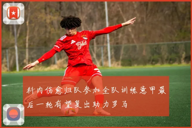 科内伤愈归队参加全队训练意甲最后一轮有望复出助力罗马