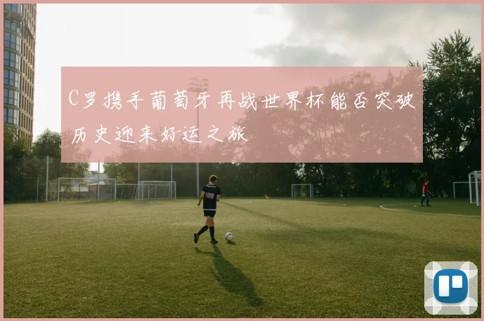 C罗携手葡萄牙再战世界杯能否突破历史迎来好运之旅