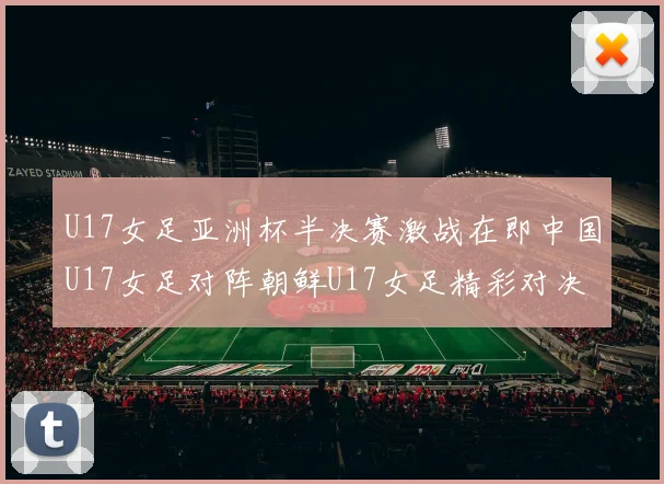 U17女足亚洲杯半决赛激战在即中国U17女足对阵朝鲜U17女足精彩对决即将开启