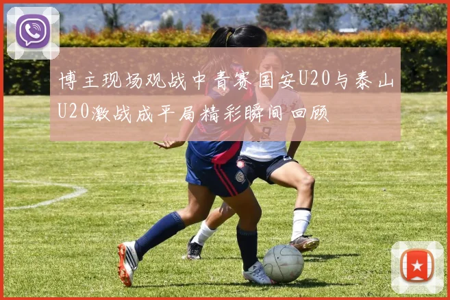 博主现场观战中青赛国安U20与泰山U20激战成平局精彩瞬间回顾
