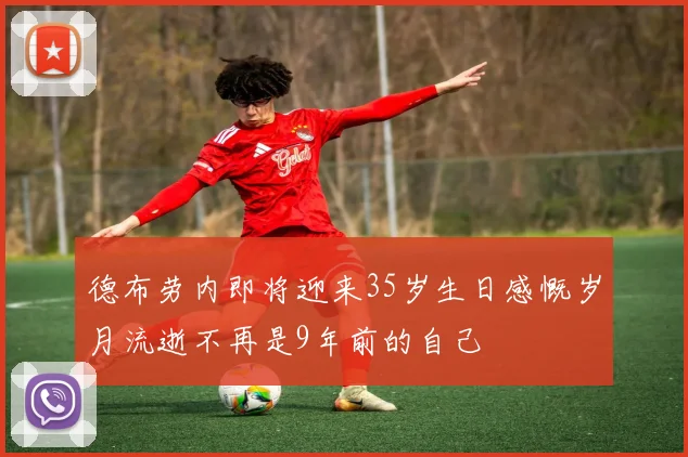 德布劳内即将迎来35岁生日感慨岁月流逝不再是9年前的自己