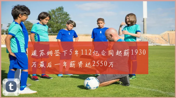 道苏姆签下5年112亿合同起薪1930万最后一年薪资达2550万