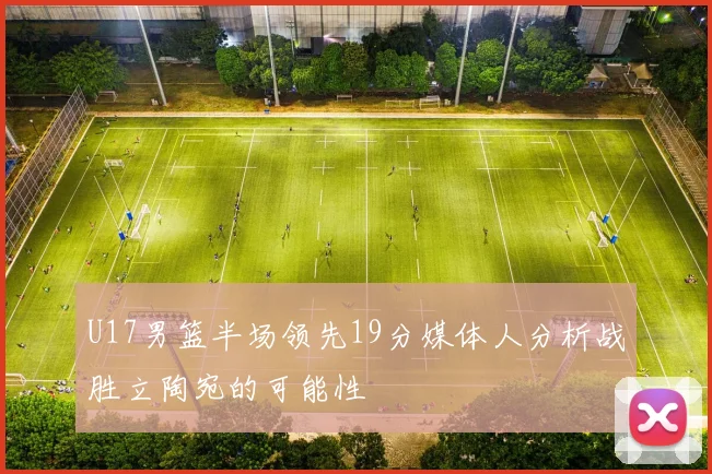 U17男篮半场领先19分媒体人分析战胜立陶宛的可能性