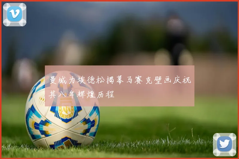 曼城为埃德松揭幕马赛克壁画庆祝其八年辉煌历程