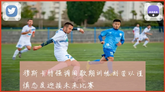 穆斯卡特强调间歇期训练刻苦以谨慎态度迎接未来比赛